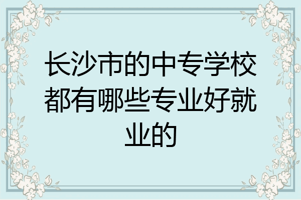 长沙市的中专学校都有哪些专业好就业的