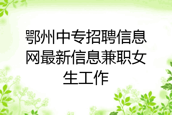 鄂州中专招聘信息网最新信息兼职女生工作