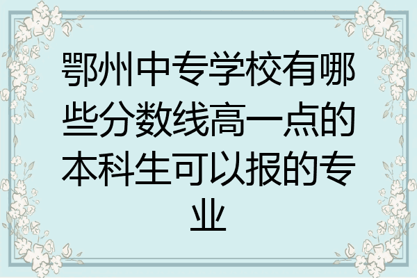 鄂州中专学校有哪些分数线高一点的本科生可以报的专业