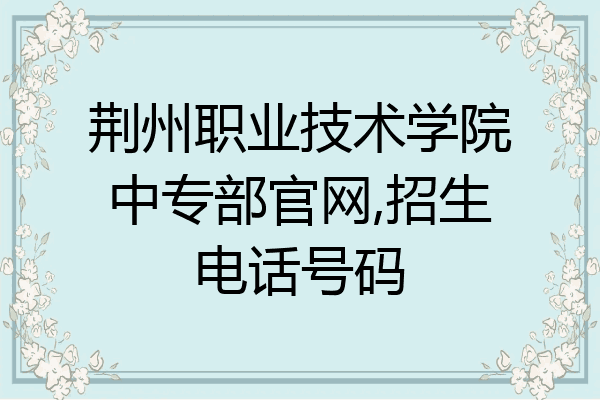 荆州职业技术学院中专部官网,招生电话号码