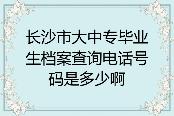长沙市大中专毕业生档案查询电话号码是多少啊