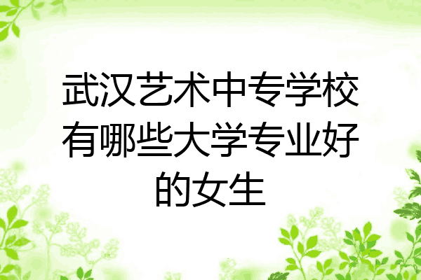 武汉艺术中专学校有哪些大学专业好的女生