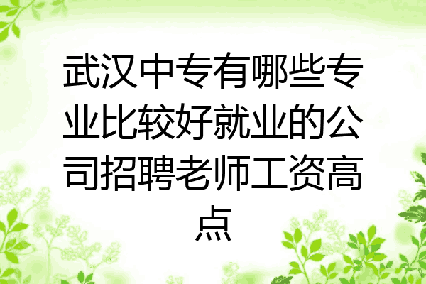 武汉中专有哪些专业比较好就业的公司招聘老师工资高点