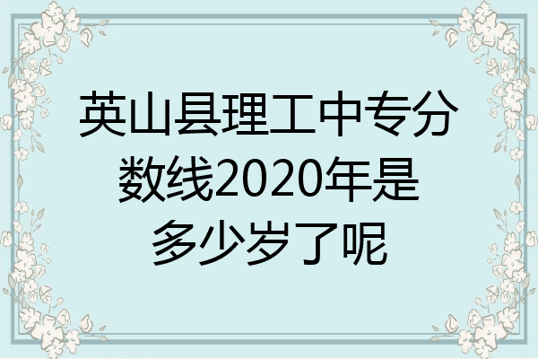 英山县理工中专分数线2020年是多少岁了呢