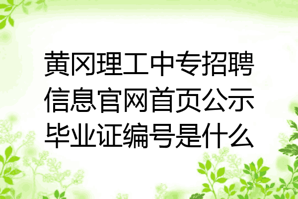 黄冈理工中专招聘信息官网首页公示毕业证编号是什么