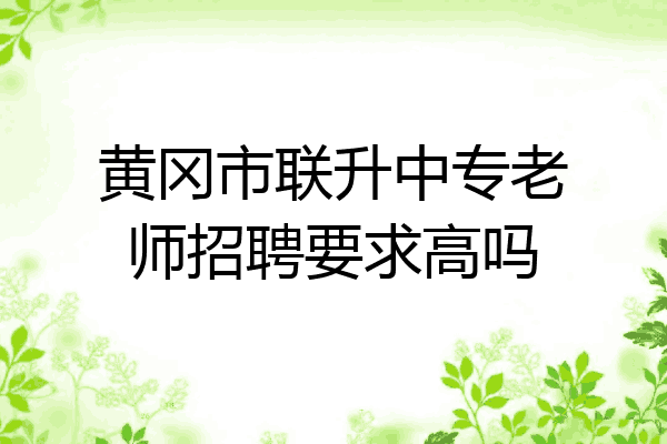 黄冈市联升中专老师招聘要求高吗