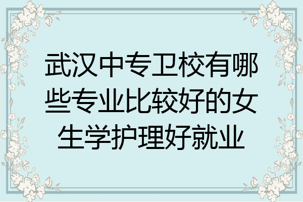 武汉中专卫校有哪些专业比较好的女生学护理好就业