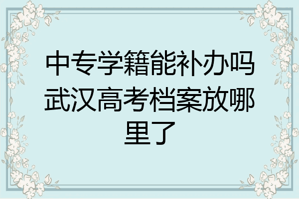 中专学籍能补办吗武汉高考档案放哪里了