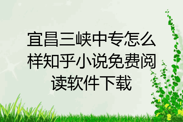 宜昌三峡中专怎么样知乎小说免费阅读软件下载