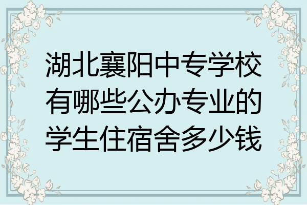 湖北襄阳中专学校有哪些公办专业的学生住宿舍多少钱