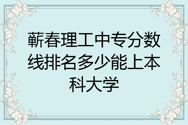 蕲春理工中专分数线排名多少能上本科大学