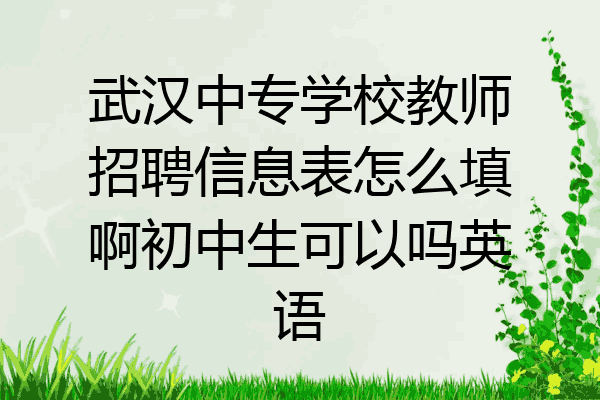 武汉中专学校教师招聘信息表怎么填啊初中生可以吗英语
