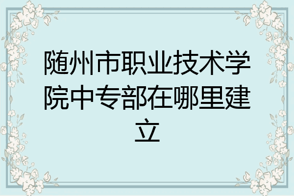 随州市职业技术学院中专部在哪里建立