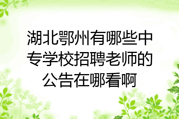 湖北鄂州有哪些中专学校招聘老师的公告在哪看啊