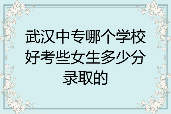 武汉中专哪个学校好考些女生多少分录取的