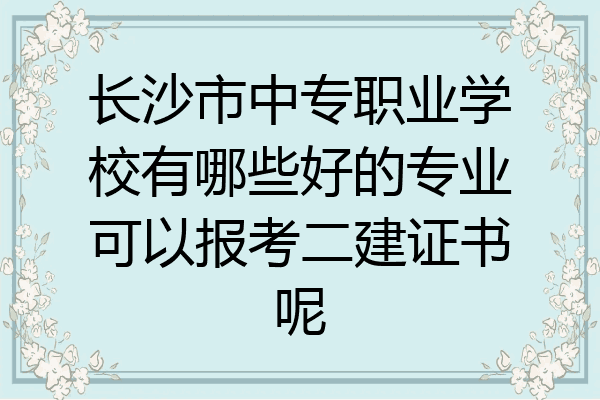 长沙市中专职业学校有哪些好的专业可以报考二建证书呢