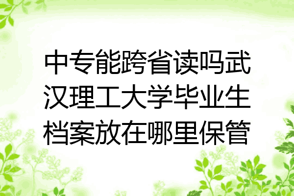 中专能跨省读吗武汉理工大学毕业生档案放在哪里保管