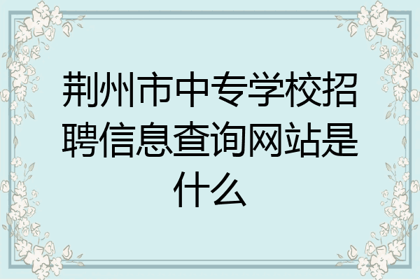 荆州市中专学校招聘信息查询网站是什么