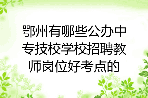 鄂州有哪些公办中专技校学校招聘教师岗位好考点的