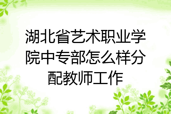 湖北省艺术职业学院中专部怎么样分配教师工作