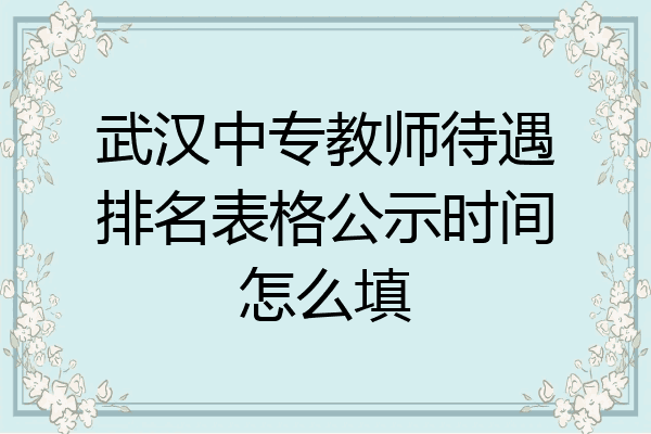 武汉中专教师待遇排名表格公示时间怎么填