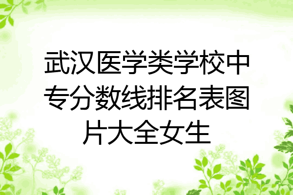 武汉医学类学校中专分数线排名表图片大全女生