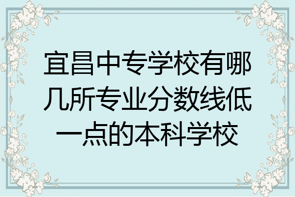 宜昌中专学校有哪几所专业分数线低一点的本科学校