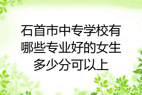 石首市中专学校有哪些专业好的女生多少分可以上