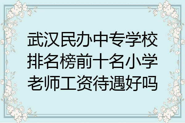 武汉民办中专学校排名榜前十名小学老师工资待遇好吗