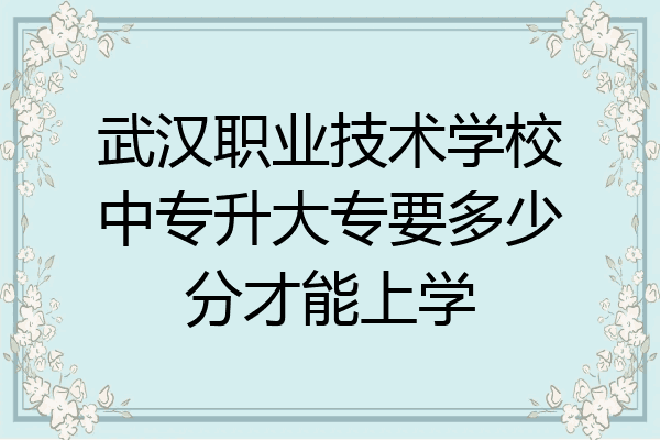 武汉职业技术学校中专升大专要多少分才能上学