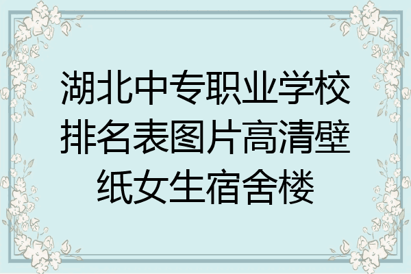 湖北中专职业学校排名表图片高清壁纸女生宿舍楼