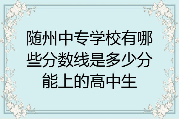 随州中专学校有哪些分数线是多少分能上的高中生