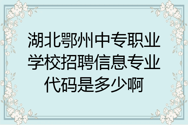 湖北鄂州中专职业学校招聘信息专业代码是多少啊