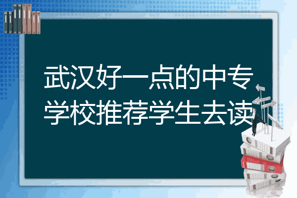 武汉好一点的中专学校推荐学生去读