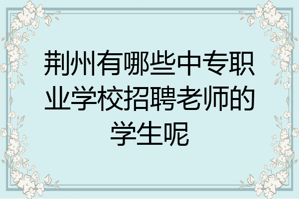 荆州有哪些中专职业学校招聘老师的学生呢
