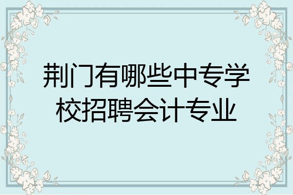 荆门有哪些中专学校招聘会计专业