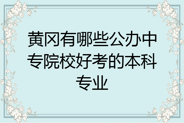 黄冈有哪些公办中专院校好考的本科专业
