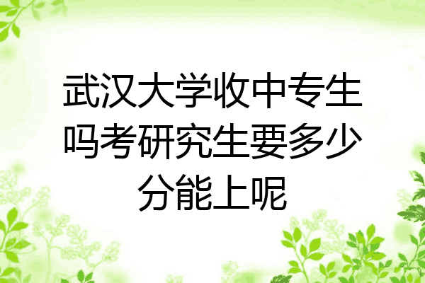 武汉大学收中专生吗考研究生要多少分能上呢