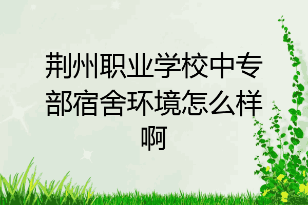 荆州职业学校中专部宿舍环境怎么样啊