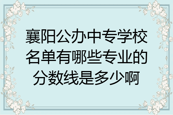 襄阳公办中专学校名单有哪些专业的分数线是多少啊