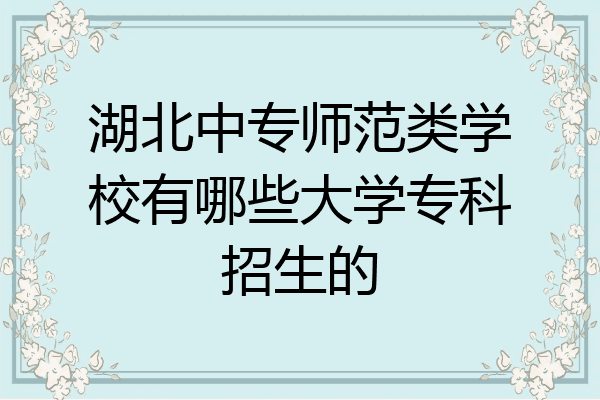 湖北中专师范类学校有哪些大学专科招生的