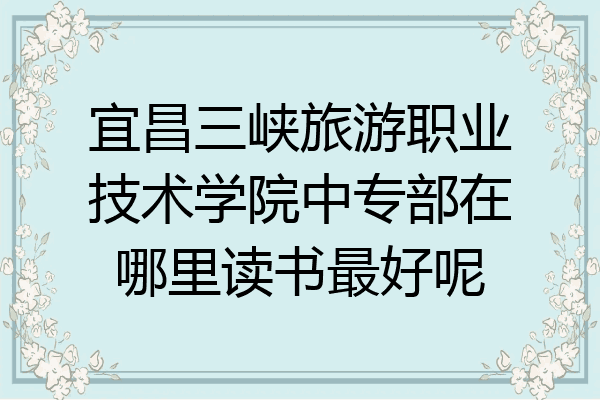宜昌三峡旅游职业技术学院中专部在哪里读书最好呢