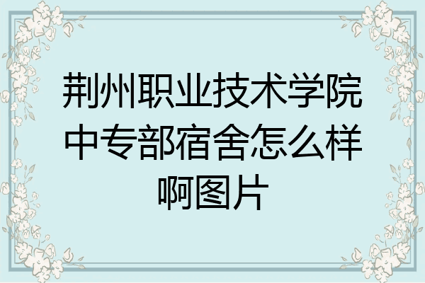 荆州职业技术学院中专部宿舍怎么样啊图片