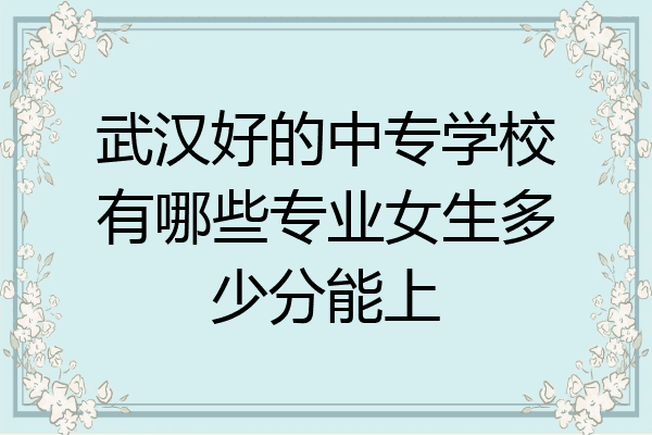 武汉好的中专学校有哪些专业女生多少分能上