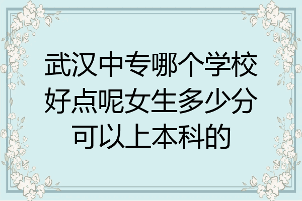 武汉中专哪个学校好点呢女生多少分可以上本科的