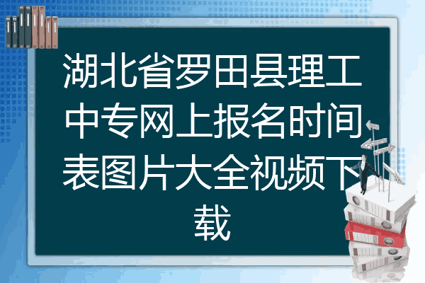 湖北省罗田县理工中专网上报名时间表图片大全视频下载