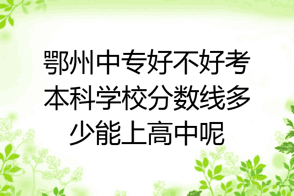 鄂州中专好不好考本科学校分数线多少能上高中呢