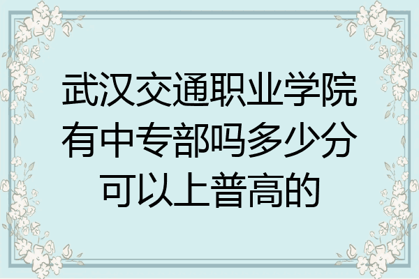 武汉交通职业学院有中专部吗多少分可以上普高的