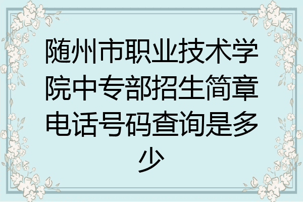 随州市职业技术学院中专部招生简章电话号码查询是多少