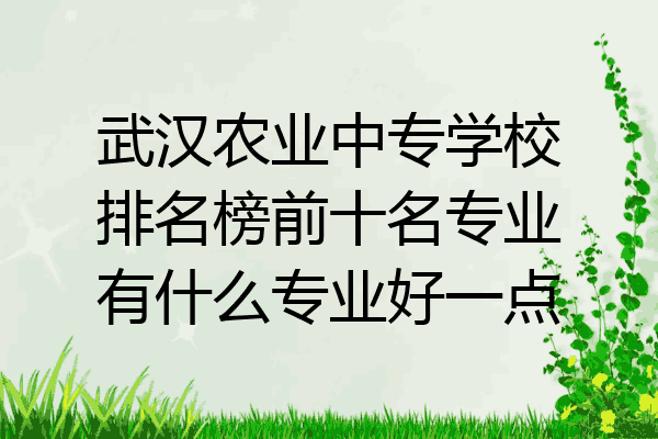 武汉农业中专学校排名榜前十名专业有什么专业好一点